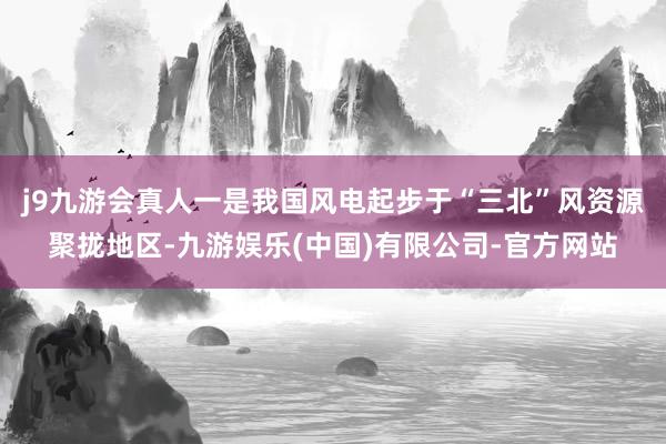 j9九游会真人一是我国风电起步于“三北”风资源聚拢地区-九游娱乐(中国)有限公司-官方网站