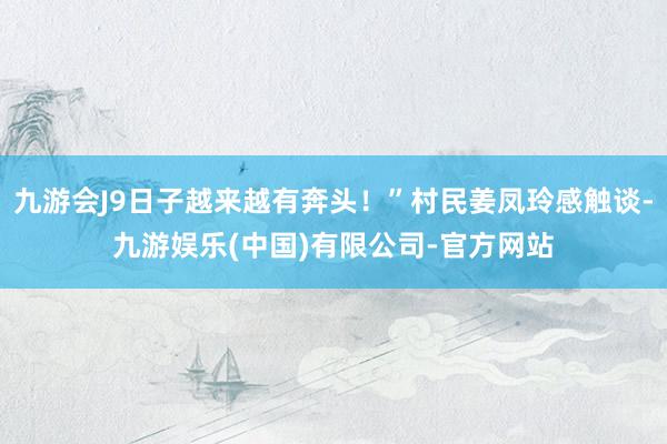九游会J9日子越来越有奔头！”村民姜凤玲感触谈-九游娱乐(中国)有限公司-官方网站