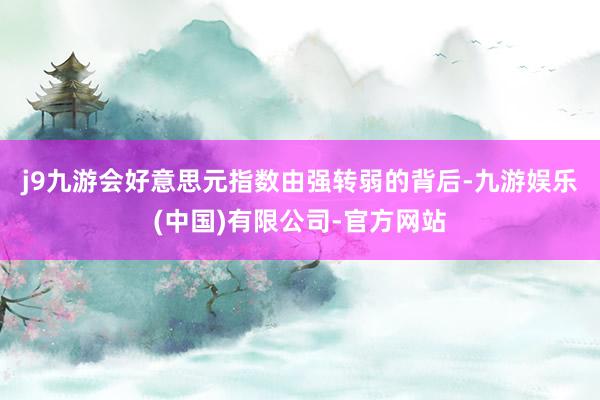 j9九游会　　好意思元指数由强转弱的背后-九游娱乐(中国)有限公司-官方网站