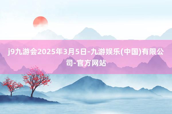 j9九游会　　2025年3月5日-九游娱乐(中国)有限公司-官方网站