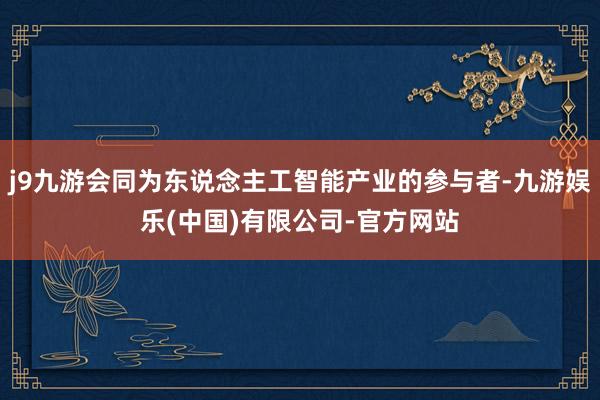 j9九游会同为东说念主工智能产业的参与者-九游娱乐(中国)有限公司-官方网站