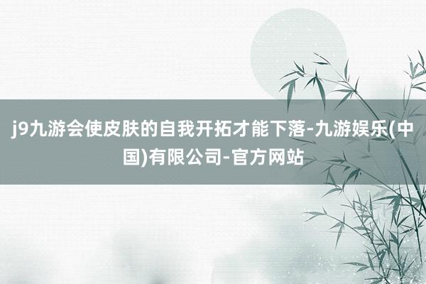 j9九游会使皮肤的自我开拓才能下落-九游娱乐(中国)有限公司-官方网站