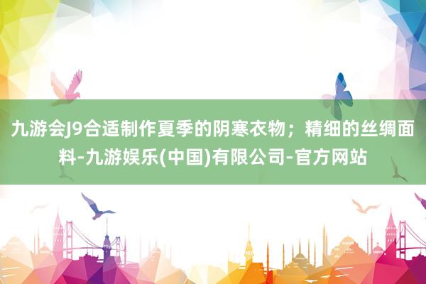 九游会J9合适制作夏季的阴寒衣物；精细的丝绸面料-九游娱乐(中国)有限公司-官方网站