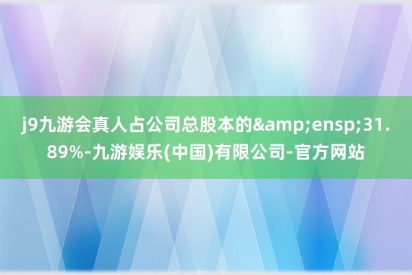 j9九游会真人占公司总股本的 31.89%-九游娱乐(中国)有限公司-官方网站