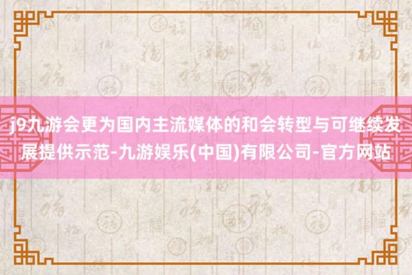 j9九游会更为国内主流媒体的和会转型与可继续发展提供示范-九游娱乐(中国)有限公司-官方网站