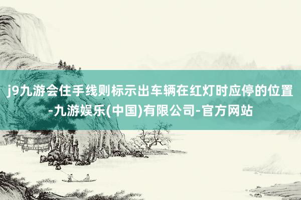 j9九游会住手线则标示出车辆在红灯时应停的位置-九游娱乐(中国)有限公司-官方网站