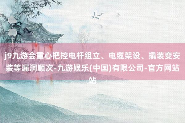j9九游会重心把控电杆组立、电缆架设、撬装变安装等漏洞顺次-九游娱乐(中国)有限公司-官方网站