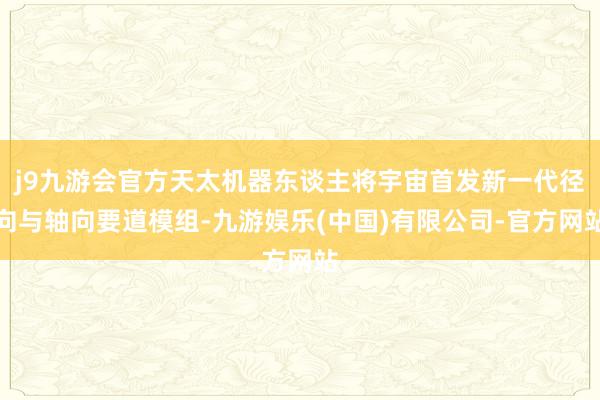 j9九游会官方天太机器东谈主将宇宙首发新一代径向与轴向要道模组-九游娱乐(中国)有限公司-官方网站