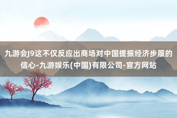 九游会J9这不仅反应出商场对中国提振经济步履的信心-九游娱乐(中国)有限公司-官方网站