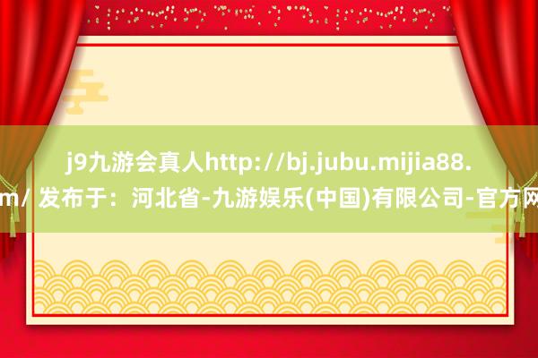 j9九游会真人http://bj.jubu.mijia88.com/ 发布于：河北省-九游娱乐(中国)有限公司-官方网站