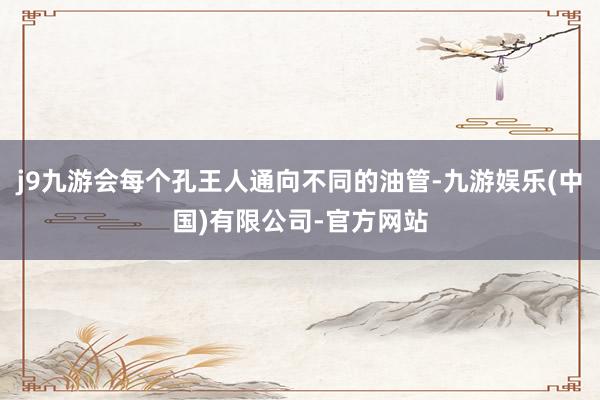 j9九游会每个孔王人通向不同的油管-九游娱乐(中国)有限公司-官方网站