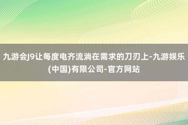 九游会J9让每度电齐流淌在需求的刀刃上-九游娱乐(中国)有限公司-官方网站