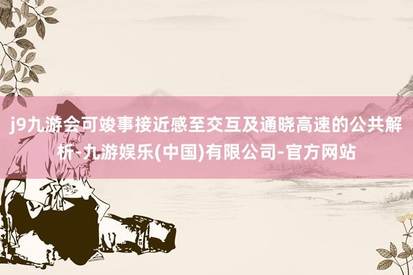 j9九游会可竣事接近感至交互及通晓高速的公共解析-九游娱乐(中国)有限公司-官方网站