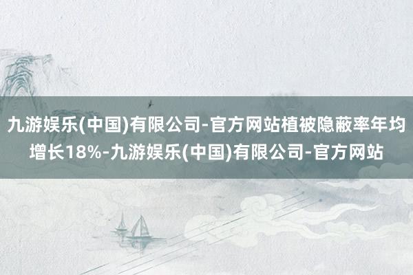 九游娱乐(中国)有限公司-官方网站植被隐蔽率年均增长18%-九游娱乐(中国)有限公司-官方网站