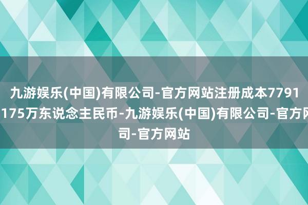 九游娱乐(中国)有限公司-官方网站注册成本77919.8175万东说念主民币-九游娱乐(中国)有限公司-官方网站