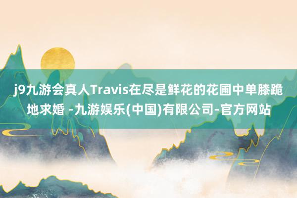 j9九游会真人Travis在尽是鲜花的花圃中单膝跪地求婚 -九游娱乐(中国)有限公司-官方网站