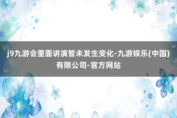 j9九游会里面讲演暂未发生变化-九游娱乐(中国)有限公司-官方网站