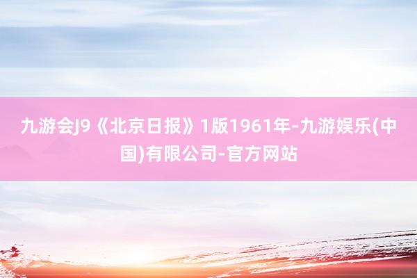 九游会J9《北京日报》1版1961年-九游娱乐(中国)有限公司-官方网站