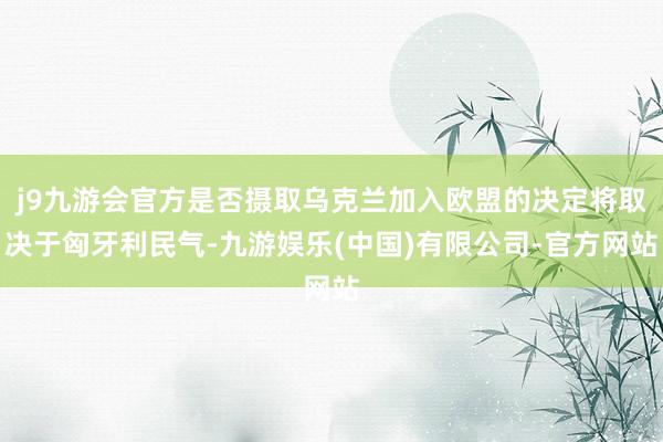 j9九游会官方是否摄取乌克兰加入欧盟的决定将取决于匈牙利民气-九游娱乐(中国)有限公司-官方网站