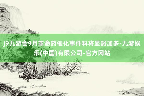 j9九游会9月革命药催化事件料将显豁加多-九游娱乐(中国)有限公司-官方网站
