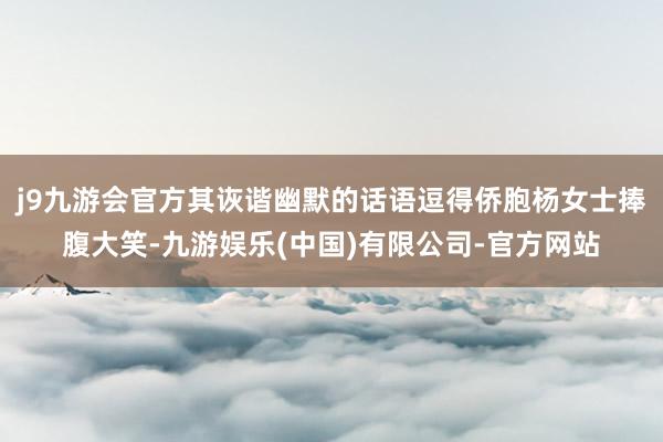 j9九游会官方其诙谐幽默的话语逗得侨胞杨女士捧腹大笑-九游娱乐(中国)有限公司-官方网站