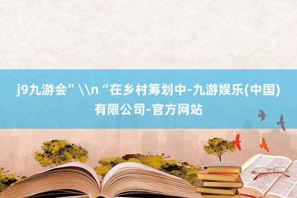 j9九游会”\n“在乡村筹划中-九游娱乐(中国)有限公司-官方网站