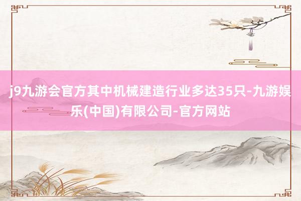 j9九游会官方其中机械建造行业多达35只-九游娱乐(中国)有限公司-官方网站