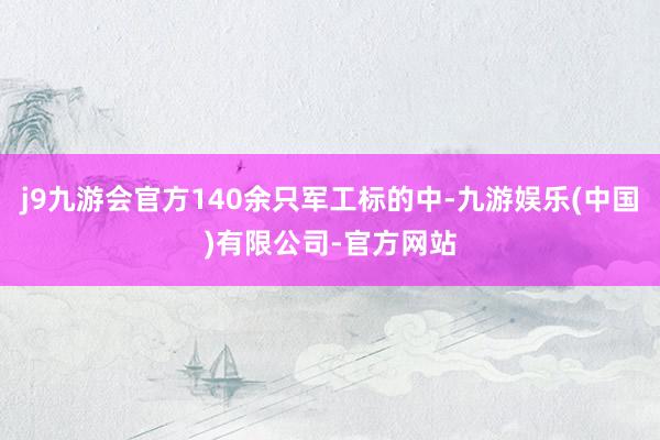 j9九游会官方140余只军工标的中-九游娱乐(中国)有限公司-官方网站