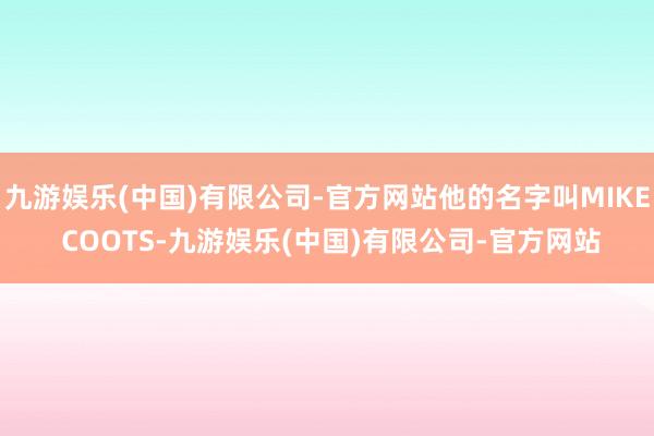 九游娱乐(中国)有限公司-官方网站他的名字叫MIKE COOTS-九游娱乐(中国)有限公司-官方网站