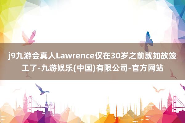 j9九游会真人Lawrence仅在30岁之前就如故竣工了-九游娱乐(中国)有限公司-官方网站