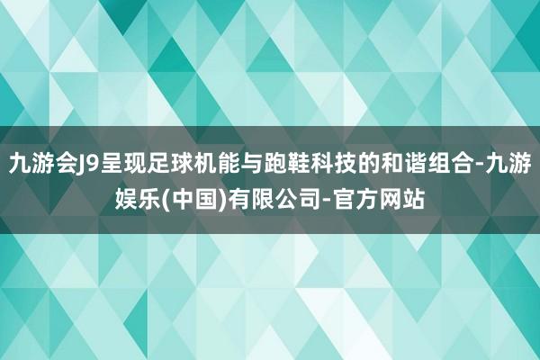 九游会J9呈现足球机能与跑鞋科技的和谐组合-九游娱乐(中国)有限公司-官方网站