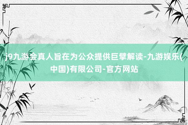j9九游会真人旨在为公众提供巨擘解读-九游娱乐(中国)有限公司-官方网站