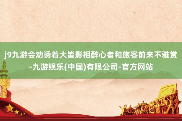j9九游会劝诱着大皆影相醉心者和旅客前来不雅赏-九游娱乐(中国)有限公司-官方网站