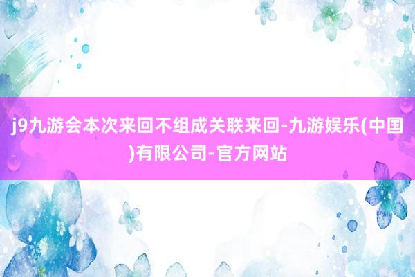 j9九游会本次来回不组成关联来回-九游娱乐(中国)有限公司-官方网站