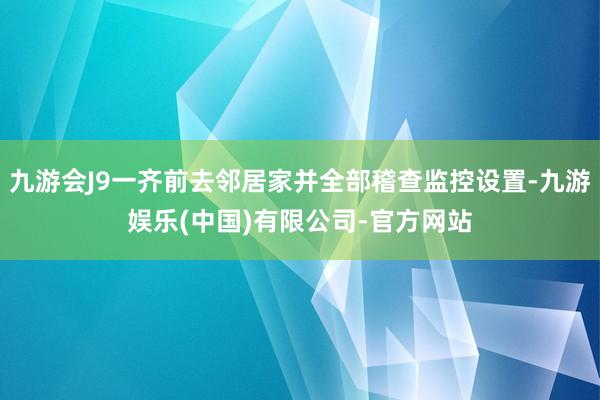 九游会J9一齐前去邻居家并全部稽查监控设置-九游娱乐(中国)有限公司-官方网站
