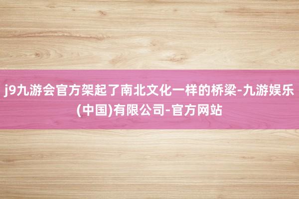 j9九游会官方架起了南北文化一样的桥梁-九游娱乐(中国)有限公司-官方网站