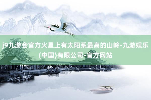 j9九游会官方火星上有太阳系最高的山岭-九游娱乐(中国)有限公司-官方网站