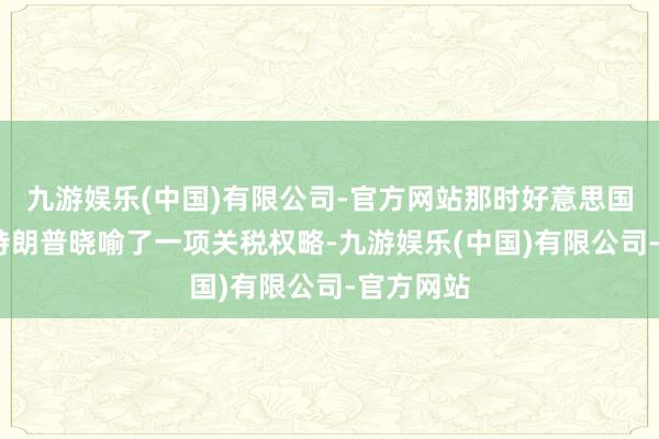 九游娱乐(中国)有限公司-官方网站那时好意思国唐纳德·特朗普晓喻了一项关税权略-九游娱乐(中国)有限公司-官方网站