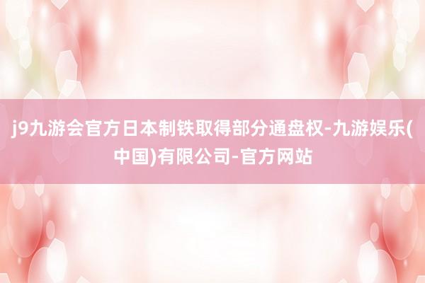 j9九游会官方日本制铁取得部分通盘权-九游娱乐(中国)有限公司-官方网站