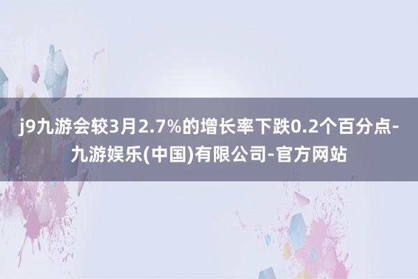 j9九游会较3月2.7%的增长率下跌0.2个百分点-九游娱乐(中国)有限公司-官方网站