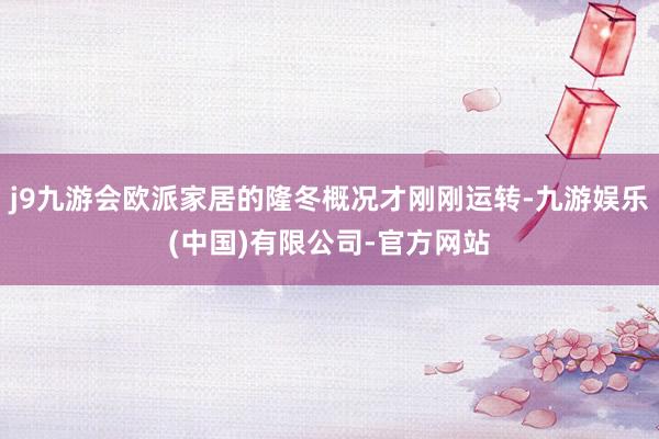 j9九游会欧派家居的隆冬概况才刚刚运转-九游娱乐(中国)有限公司-官方网站