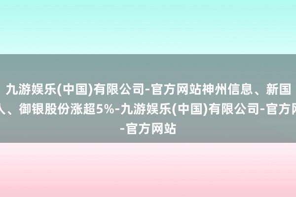 九游娱乐(中国)有限公司-官方网站神州信息、新国王人、御银股份涨超5%-九游娱乐(中国)有限公司-官方网站