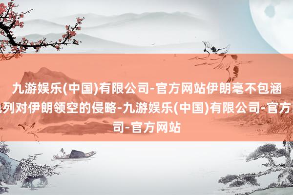 九游娱乐(中国)有限公司-官方网站伊朗毫不包涵以色列对伊朗领空的侵略-九游娱乐(中国)有限公司-官方网站