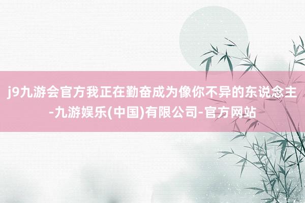 j9九游会官方我正在勤奋成为像你不异的东说念主-九游娱乐(中国)有限公司-官方网站
