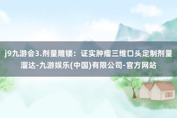 j9九游会3.剂量雕镂：证实肿瘤三维口头定制剂量溜达-九游娱乐(中国)有限公司-官方网站