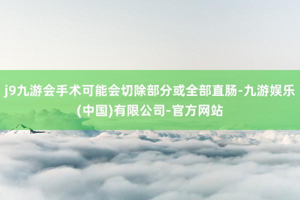 j9九游会手术可能会切除部分或全部直肠-九游娱乐(中国)有限公司-官方网站