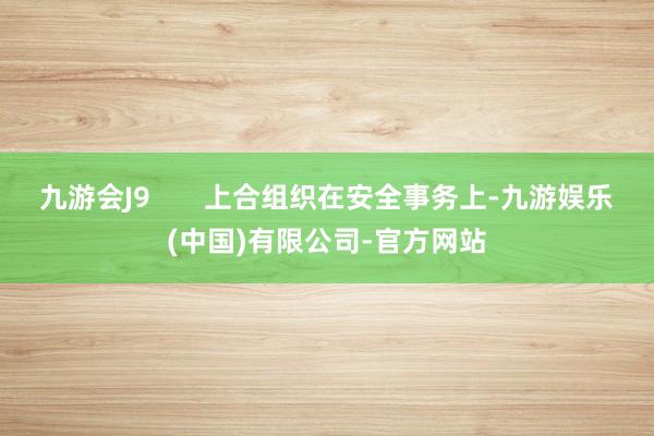 九游会J9       上合组织在安全事务上-九游娱乐(中国)有限公司-官方网站