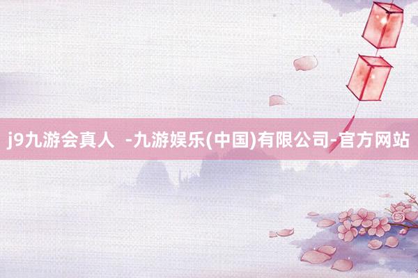j9九游会真人  -九游娱乐(中国)有限公司-官方网站