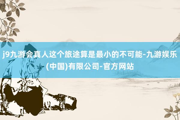 j9九游会真人这个旅途算是最小的不可能-九游娱乐(中国)有限公司-官方网站