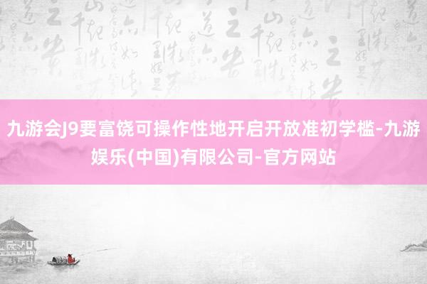 九游会J9要富饶可操作性地开启开放准初学槛-九游娱乐(中国)有限公司-官方网站